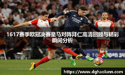 1617赛季欧冠决赛皇马对阵拜仁高清回顾与精彩瞬间分析